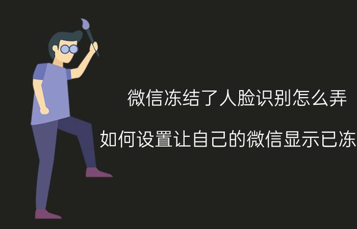 微信冻结了人脸识别怎么弄 如何设置让自己的微信显示已冻结？